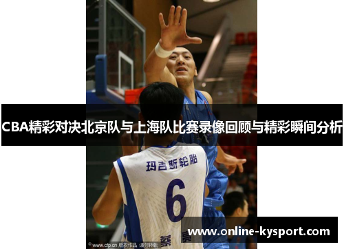 CBA精彩对决北京队与上海队比赛录像回顾与精彩瞬间分析