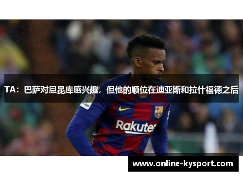 TA：巴萨对恩昆库感兴趣，但他的顺位在迪亚斯和拉什福德之后