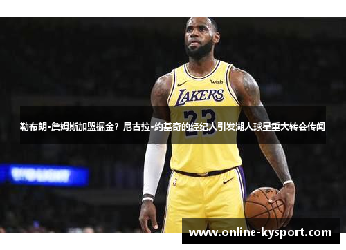 勒布朗·詹姆斯加盟掘金？尼古拉·约基奇的经纪人引发湖人球星重大转会传闻