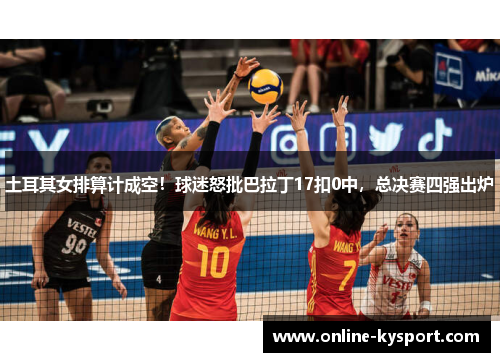 土耳其女排算计成空！球迷怒批巴拉丁17扣0中，总决赛四强出炉